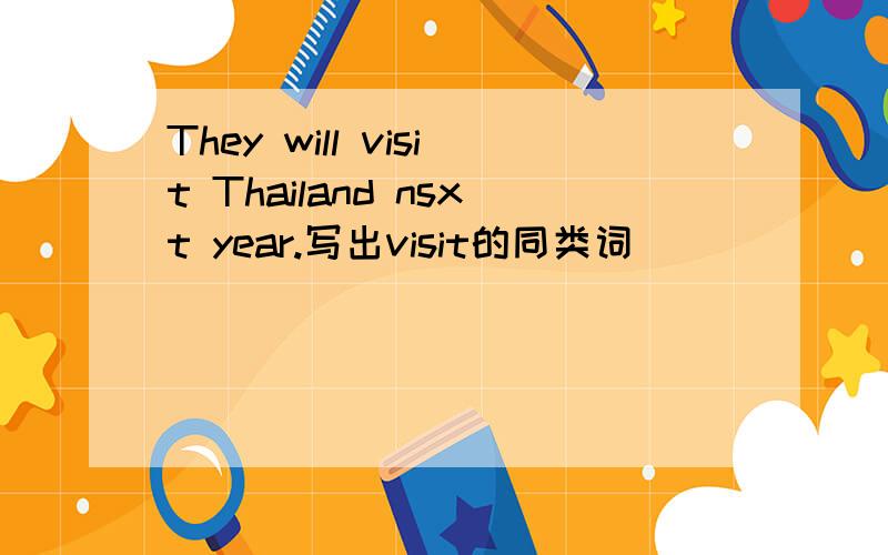 They will visit Thailand nsxt year.写出visit的同类词