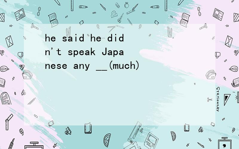 he said he didn't speak Japanese any __(much)