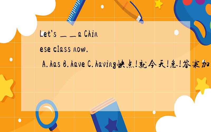 Let's ＿＿a Chinese class now. A.has B.have C.having快点!就今天!急!答案加讲解!快点啊!