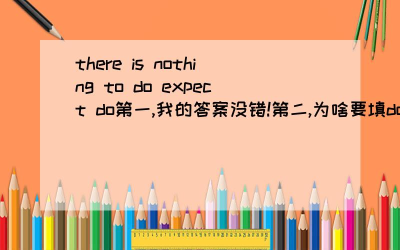 there is nothing to do expect do第一,我的答案没错!第二,为啥要填do?