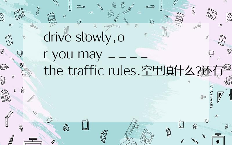 drive slowly,or you may ____the traffic rules.空里填什么?还有一个就是else,other,others,another,the other,the others的区别是什么