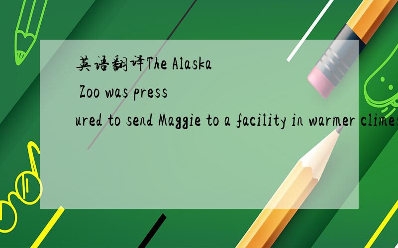 英语翻译The Alaska Zoo was pressured to send Maggie to a facility in warmer climes.But it resisted - even building the world's only elephant treadmill,at a cost of $100,000 - to give Maggie,who was a good 2,000 kilos overweight,something to keep