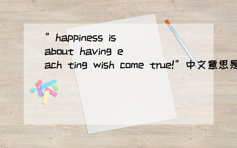 ”happiness is about having each ting wish come true!”中文意思是什么?