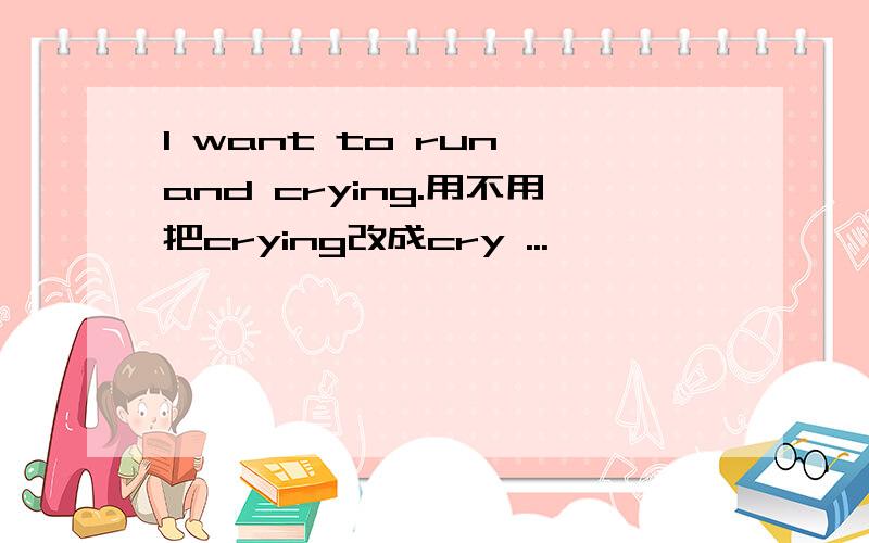 I want to run and crying.用不用把crying改成cry ...