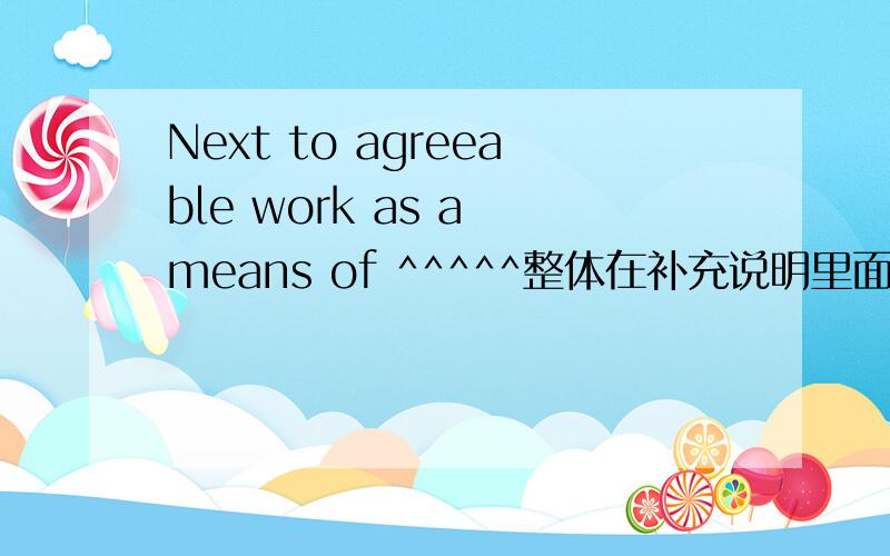 Next to agreeable work as a means of ^^^^^整体在补充说明里面Next to agreeable work as a means of attaining happiness I put what Huxley called the domestic affections--the day to day intercourse with family and friends.翻译