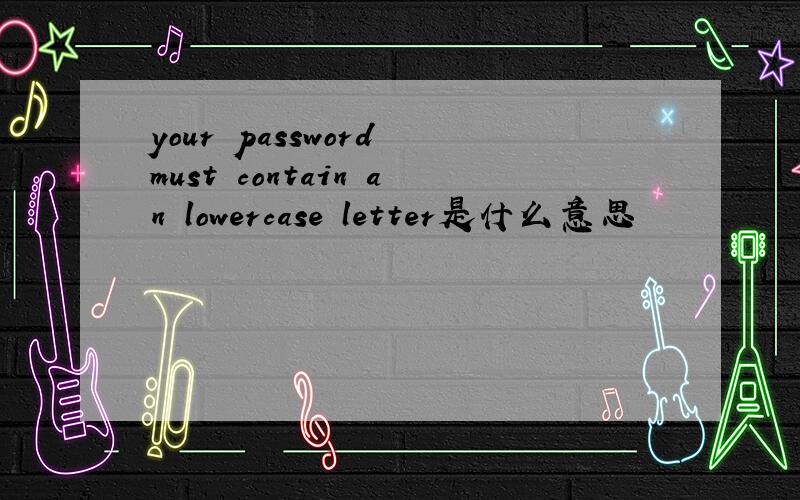 your password must contain an lowercase letter是什么意思