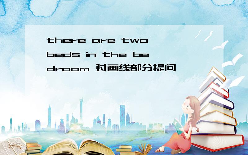 there are two beds in the bedroom 对画线部分提问
