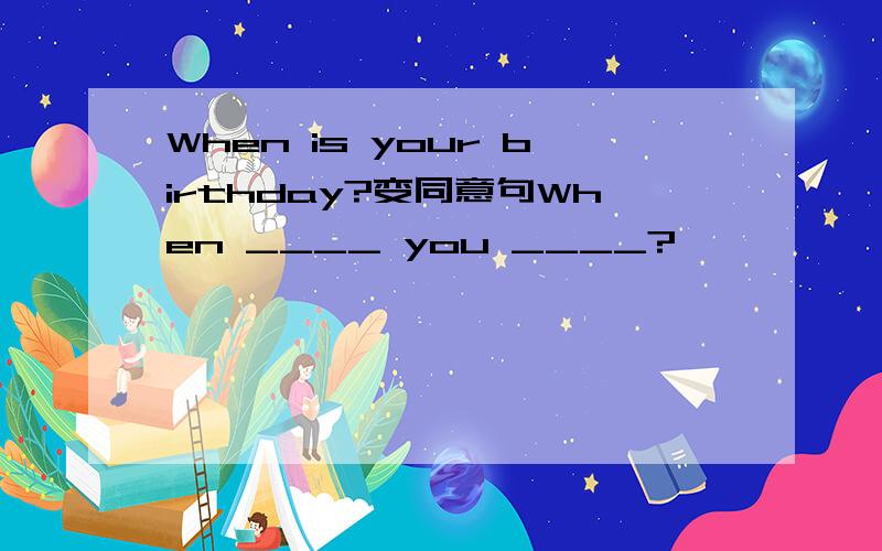 When is your birthday?变同意句When ____ you ____?