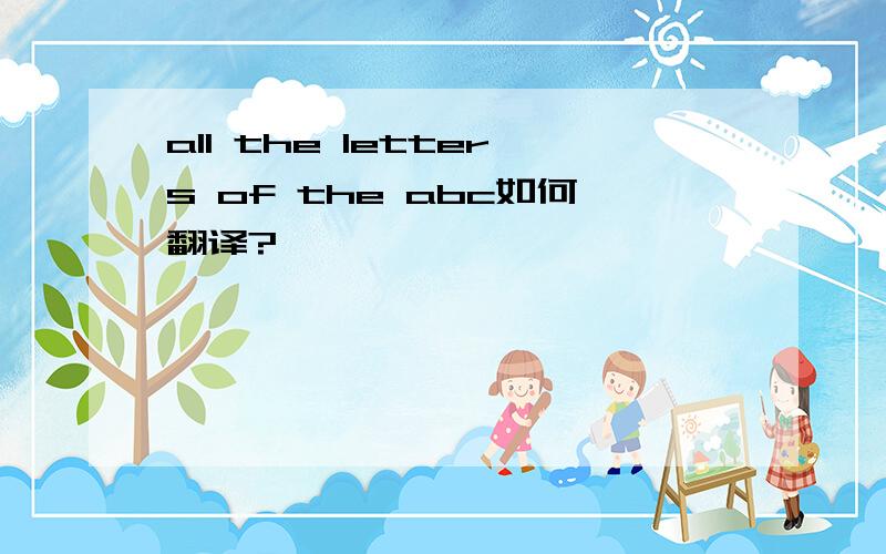 all the letters of the abc如何翻译?