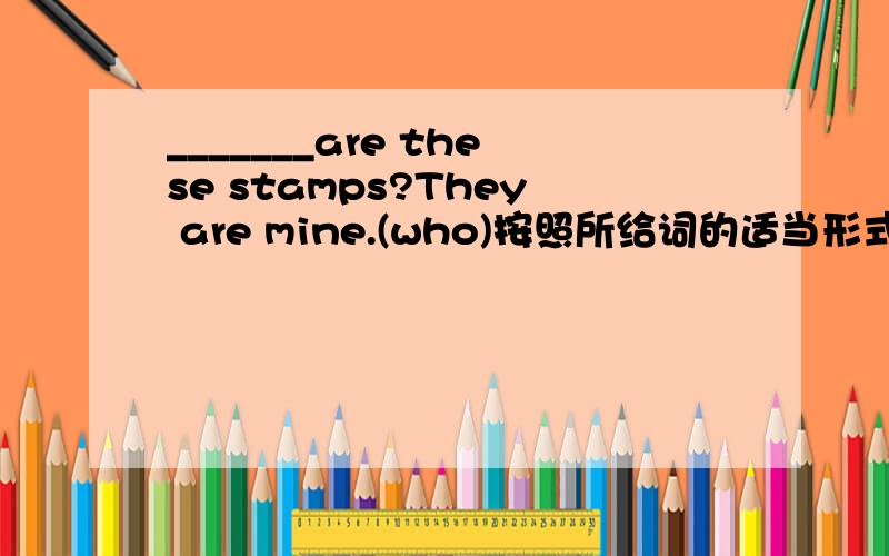 _______are these stamps?They are mine.(who)按照所给词的适当形式完成句子,填在横线上