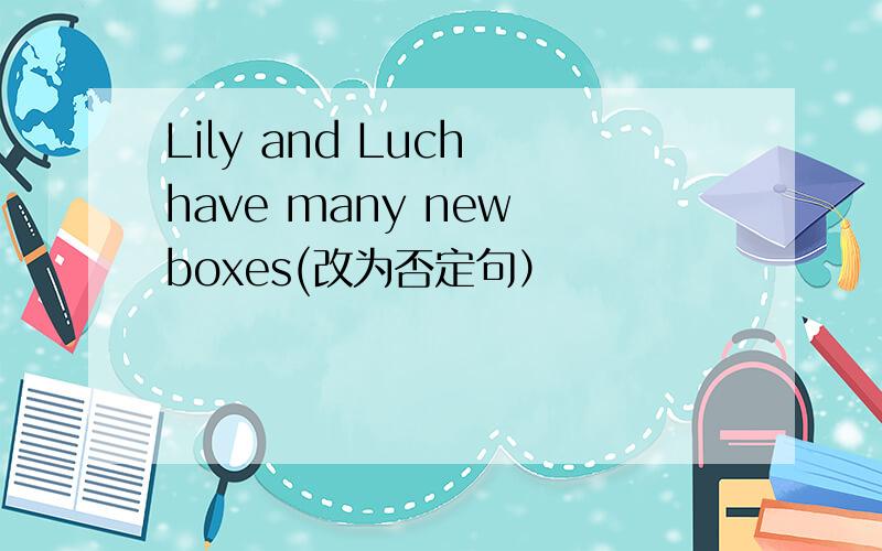 Lily and Luch have many new boxes(改为否定句）