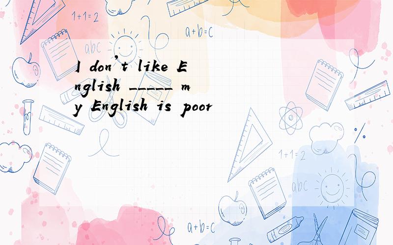 I don't like English _____ my English is poor