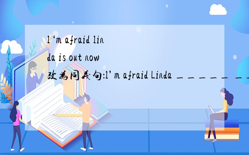 l‘m afraid linda is out now 改为同义句：l’m afraid Linda _____ _____now英语中打电话时是this is kitty还是there is kittyMay l speak to jack,please?a:sayingb:talkingc:tellingd:speaking
