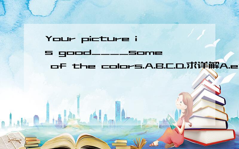 Your picture is good____some of the colors.A.B.C.D.求详解A.except B.in addition C.except for D.but for