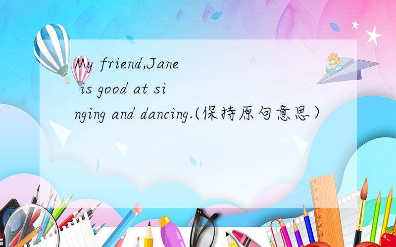 My friend,Jane is good at singing and dancing.(保持原句意思）