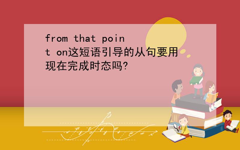 from that point on这短语引导的从句要用现在完成时态吗?