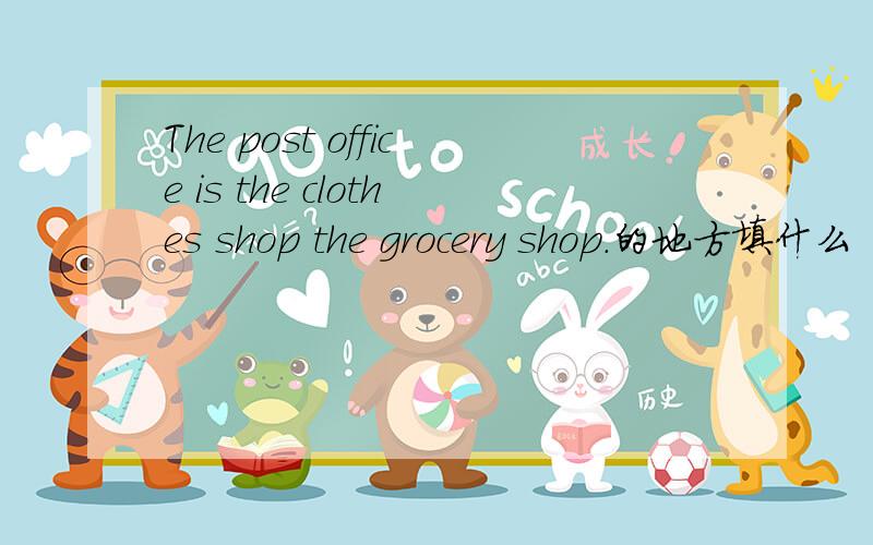 The post office is the clothes shop the grocery shop.的地方填什么