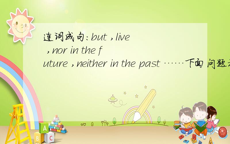 连词成句：but ,live ,nor in the future ,neither in the past ……下面问题补充but,live,nor in the future ,neither in the past ,today,on your dreams ,start working