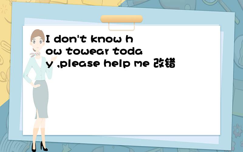 I don't know how towear today ,please help me 改错