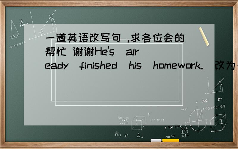 一道英语改写句 ,求各位会的帮忙 谢谢He's  already  finished  his  homework.(改为一般疑问句）___  he ___his  homework  ___?