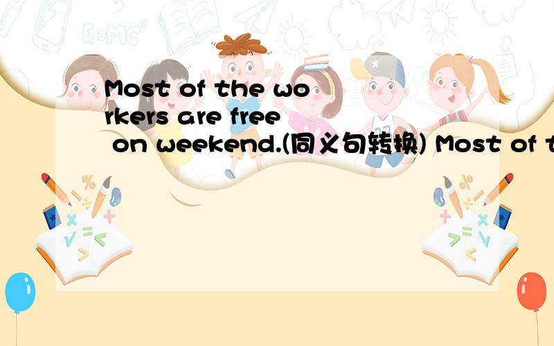 Most of the workers are free on weekend.(同义句转换) Most of the workers___ weekends_____