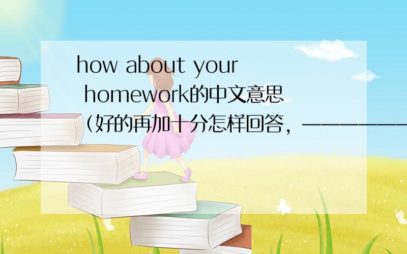 how about your homework的中文意思（好的再加十分怎样回答，————————————————————on sunday。前面的横线填什么可以填my homework is ok on sunday吗