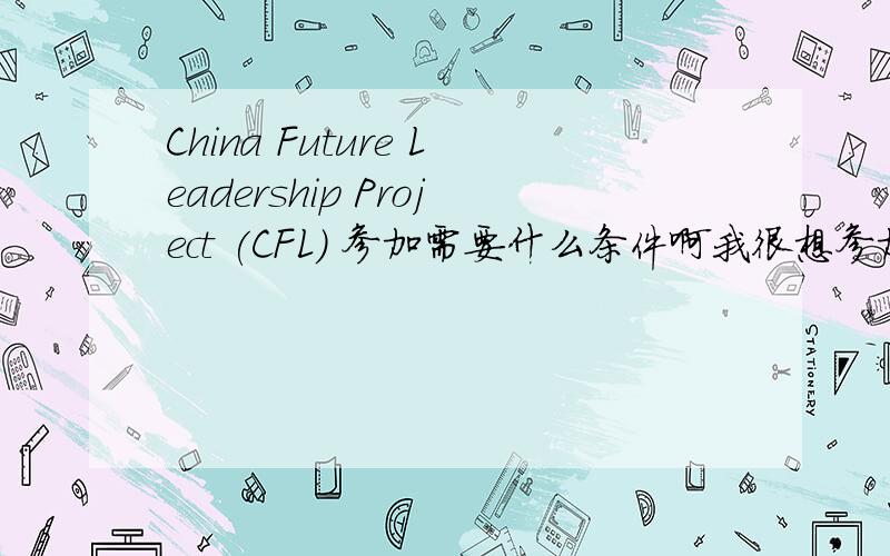 China Future Leadership Project (CFL) 参加需要什么条件啊我很想参加这个项目 但是学校不是很好 有什么条件可以参加呢