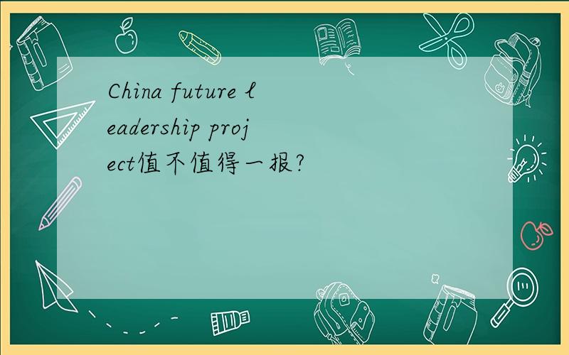 China future leadership project值不值得一报?