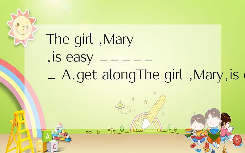 The girl ,Mary,is easy ______ A.get alongThe girl ,Mary,is easy ______A.get along with.B.to get on with C.to get well with.D .to get along