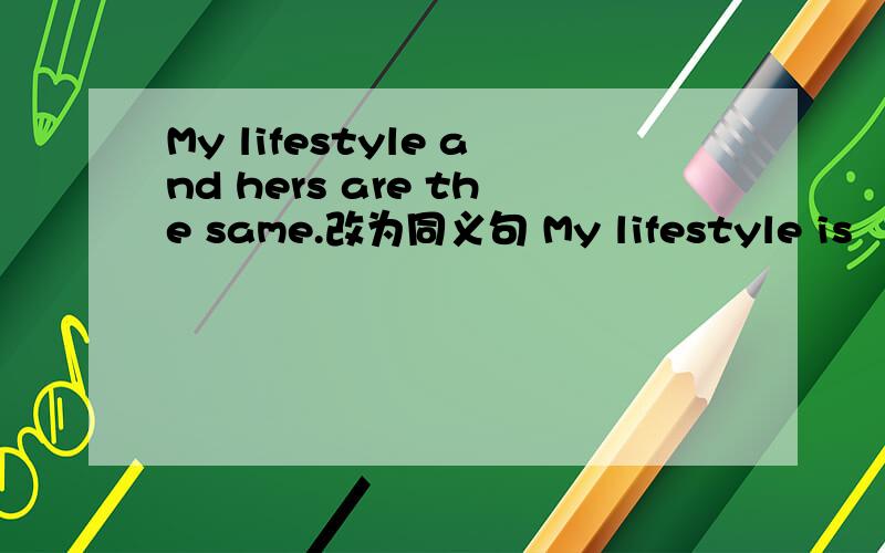 My lifestyle and hers are the same.改为同义句 My lifestyle is （ ）（ ）（ ）（ ）.