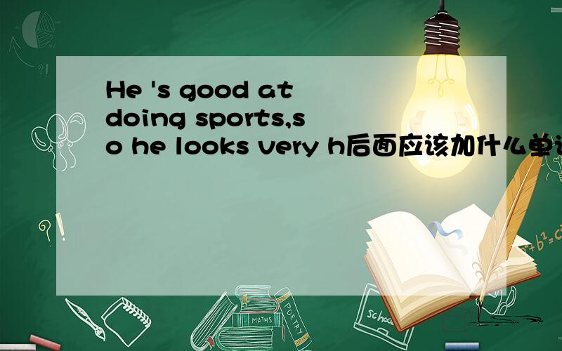 He 's good at doing sports,so he looks very h后面应该加什么单词,