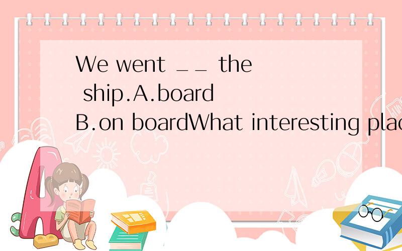 We went __ the ship.A.board B.on boardWhat interesting places did you __ during __?A.go to;your visit B.go;you visit C.go to;you visited D.go;your visiting