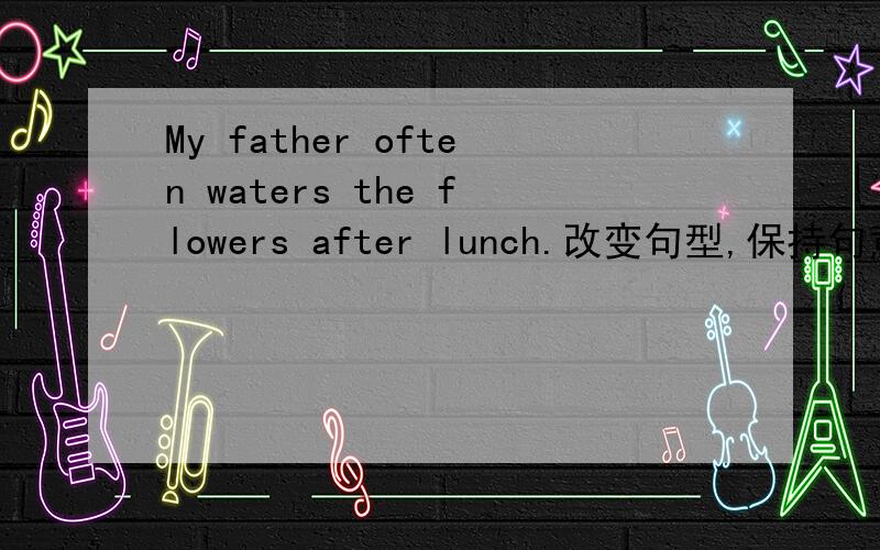 My father often waters the flowers after lunch.改变句型,保持句意不变改为一般疑问句