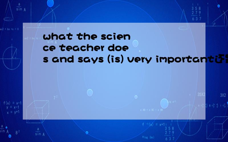 what the science teacher does and says (is) very important还是are为什么?