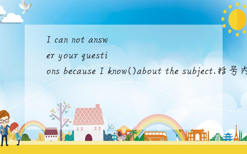 I can not answer your questions because I know()about the subject.括号内应填few还是little,