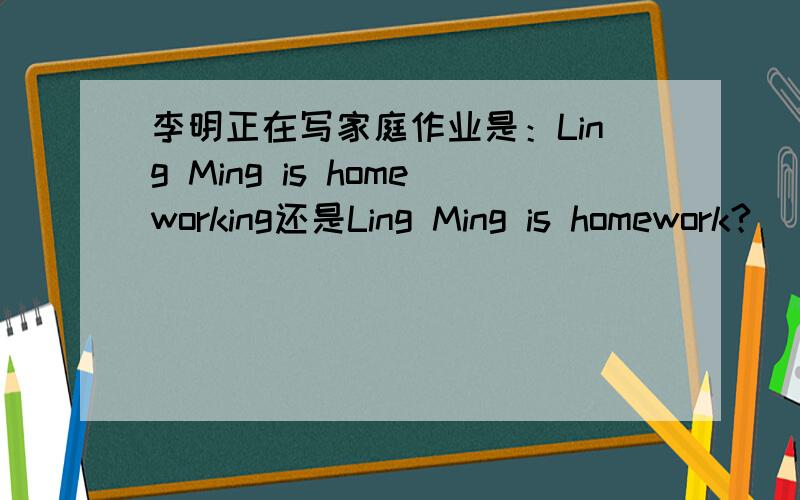 李明正在写家庭作业是：Ling Ming is homeworking还是Ling Ming is homework?