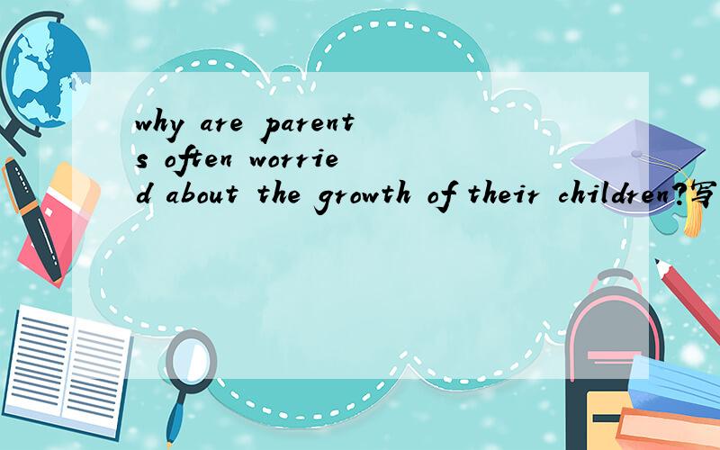 why are parents often worried about the growth of their children?写短文.