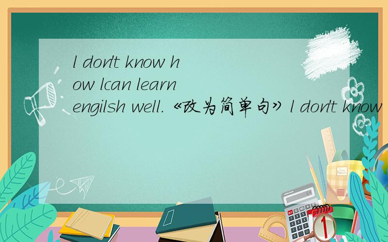 l don't know how lcan learn engilsh well.《改为简单句》l don't know ()engils