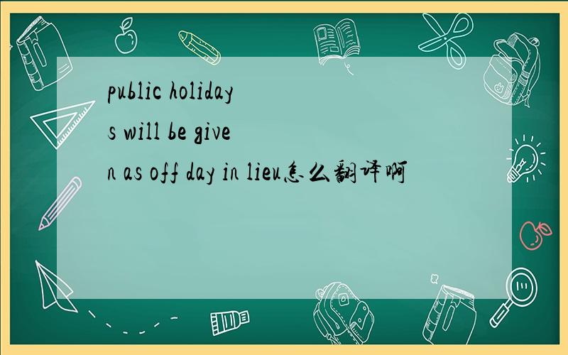 public holidays will be given as off day in lieu怎么翻译啊