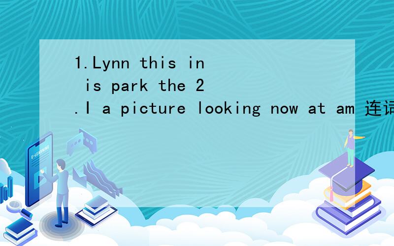 1.Lynn this in is park the 2.I a picture looking now at am 连词成句