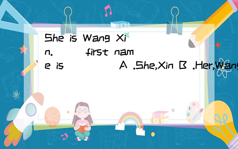 She is Wang Xin.___first name is ____ A .She,Xin B .Her,Wang C,Her,Xin D,She,Wang