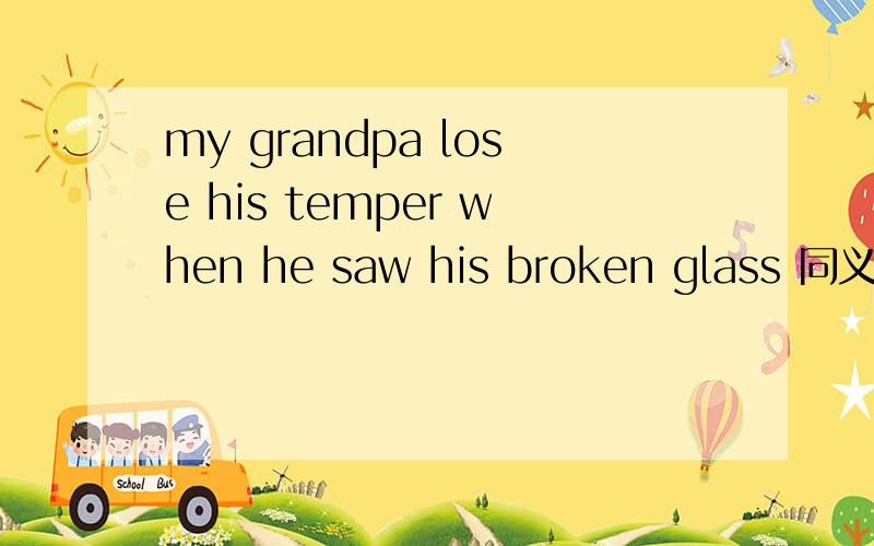 my grandpa lose his temper when he saw his broken glass 同义句