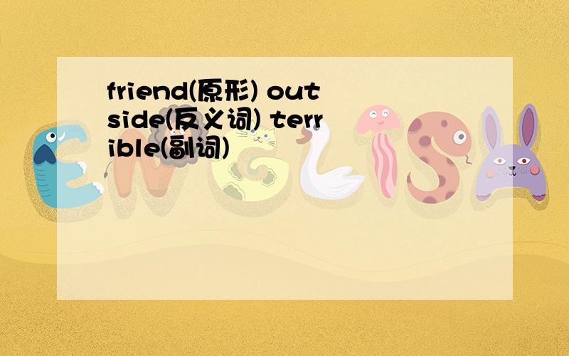 friend(原形) outside(反义词) terrible(副词)