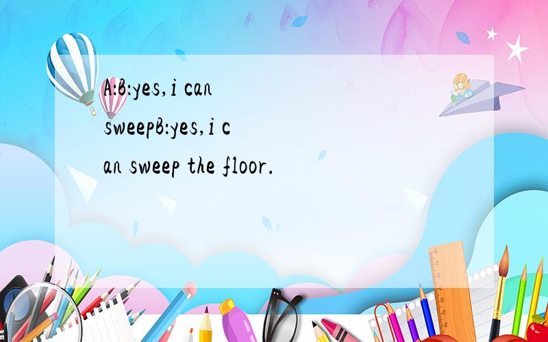 A：B：yes,i can sweepB：yes,i can sweep the floor.