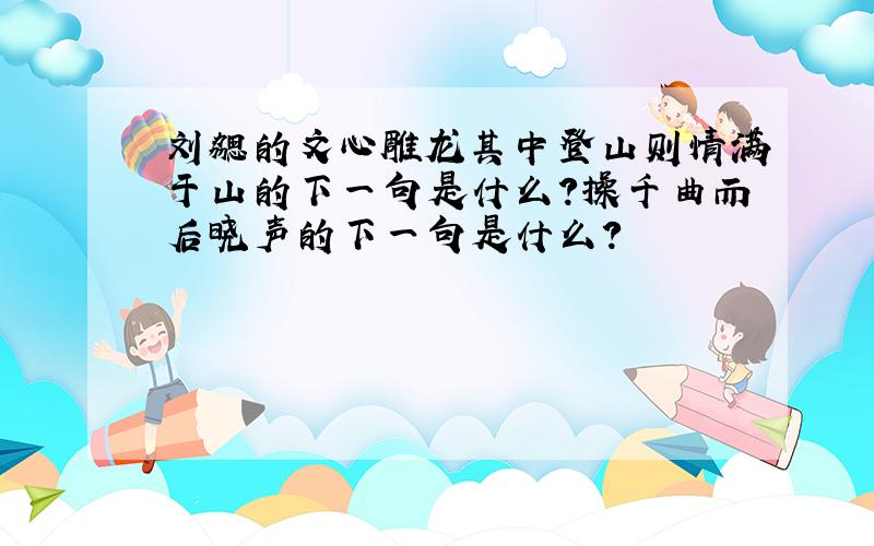 刘勰的文心雕龙其中登山则情满于山的下一句是什么?操千曲而后晓声的下一句是什么?