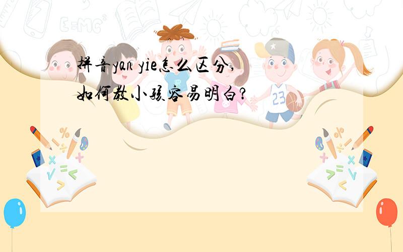 拼音yan yie怎么区分,如何教小孩容易明白?