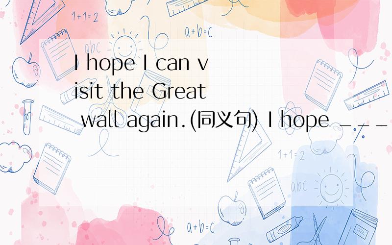 I hope I can visit the Great wall again.(同义句) I hope ________ the Great wall again.