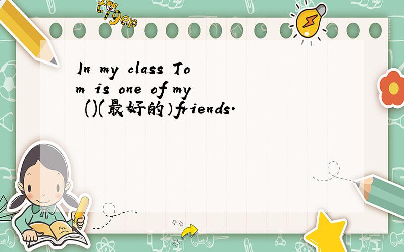 In my class Tom is one of my ()(最好的）friends.