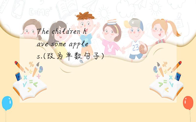 The children have some apples.(改为单数句子)