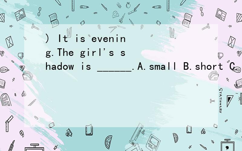 ) It is evening.The girl's shadow is ______.A.small B.short C.long( ) The ______ are behind the cat.A.mouse B.mice C.mouses